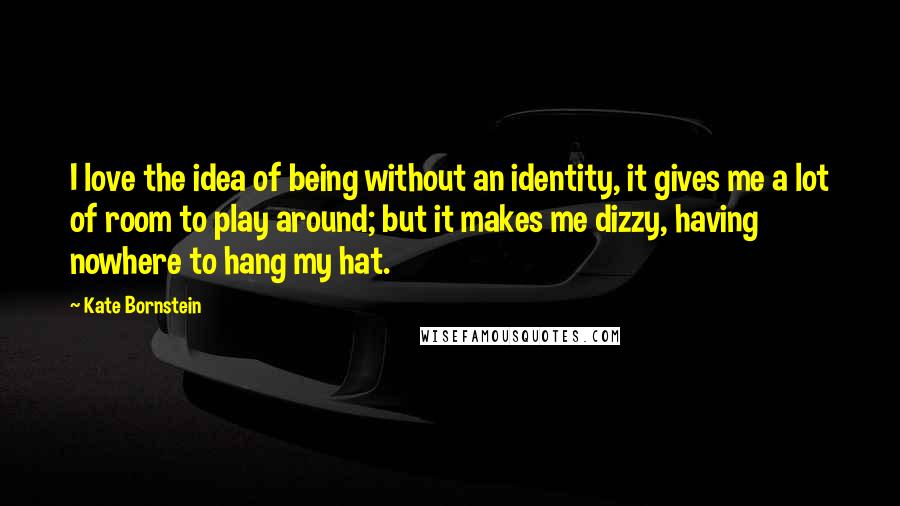 Kate Bornstein Quotes: I love the idea of being without an identity, it gives me a lot of room to play around; but it makes me dizzy, having nowhere to hang my hat.