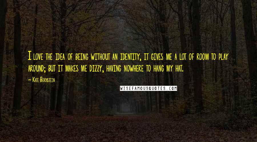 Kate Bornstein Quotes: I love the idea of being without an identity, it gives me a lot of room to play around; but it makes me dizzy, having nowhere to hang my hat.