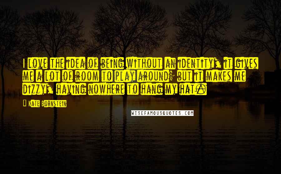 Kate Bornstein Quotes: I love the idea of being without an identity, it gives me a lot of room to play around; but it makes me dizzy, having nowhere to hang my hat.