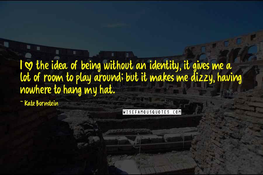 Kate Bornstein Quotes: I love the idea of being without an identity, it gives me a lot of room to play around; but it makes me dizzy, having nowhere to hang my hat.