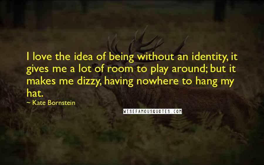 Kate Bornstein Quotes: I love the idea of being without an identity, it gives me a lot of room to play around; but it makes me dizzy, having nowhere to hang my hat.