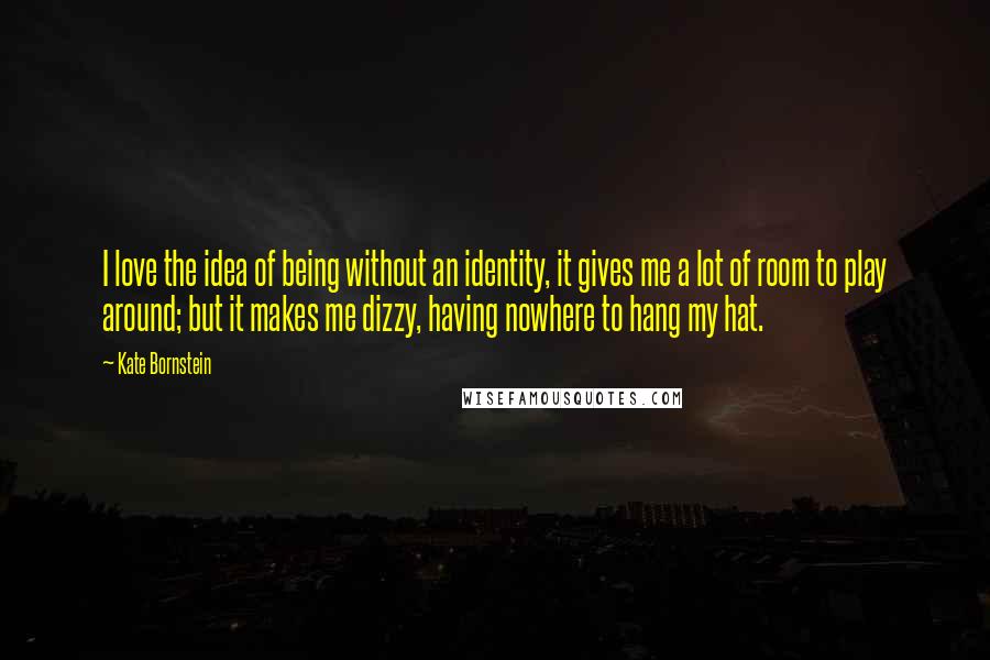 Kate Bornstein Quotes: I love the idea of being without an identity, it gives me a lot of room to play around; but it makes me dizzy, having nowhere to hang my hat.