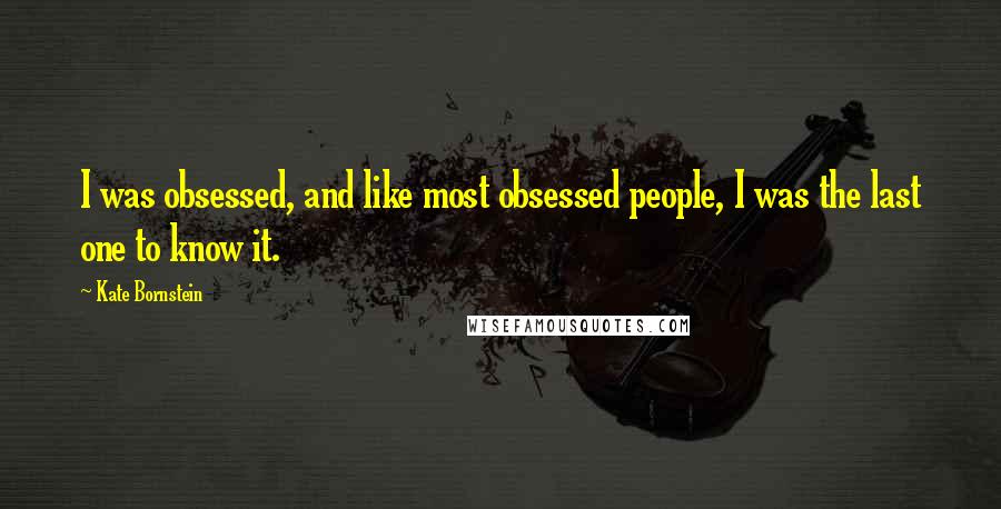 Kate Bornstein Quotes: I was obsessed, and like most obsessed people, I was the last one to know it.