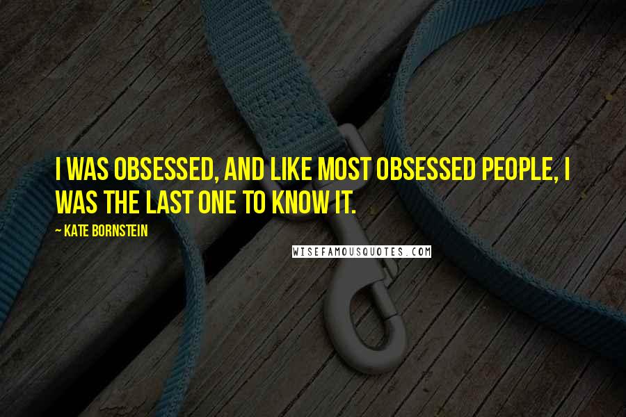 Kate Bornstein Quotes: I was obsessed, and like most obsessed people, I was the last one to know it.
