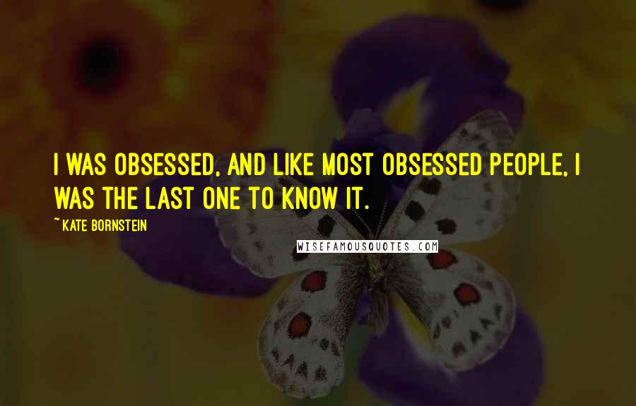Kate Bornstein Quotes: I was obsessed, and like most obsessed people, I was the last one to know it.
