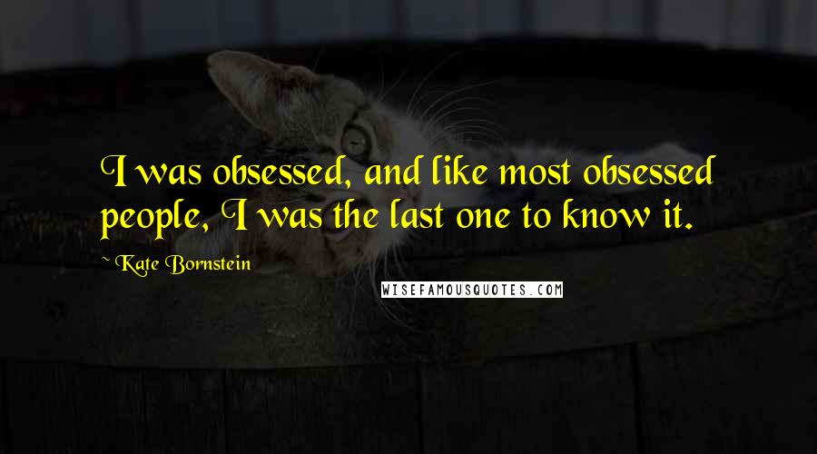Kate Bornstein Quotes: I was obsessed, and like most obsessed people, I was the last one to know it.