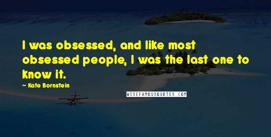Kate Bornstein Quotes: I was obsessed, and like most obsessed people, I was the last one to know it.