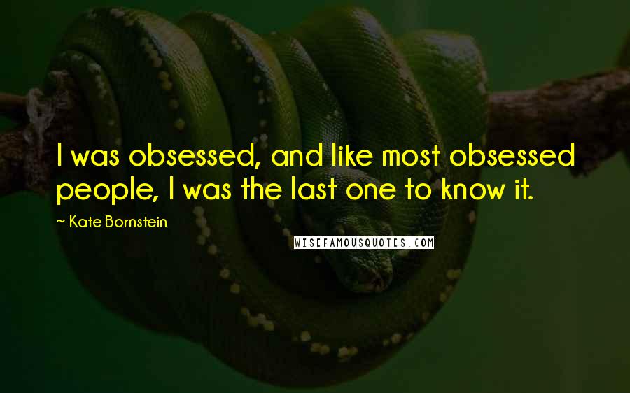 Kate Bornstein Quotes: I was obsessed, and like most obsessed people, I was the last one to know it.