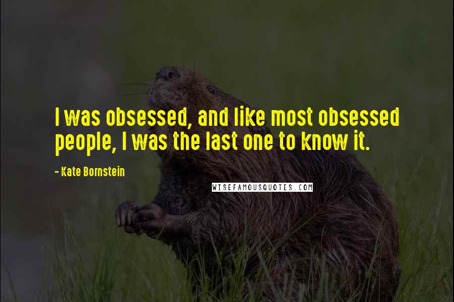 Kate Bornstein Quotes: I was obsessed, and like most obsessed people, I was the last one to know it.