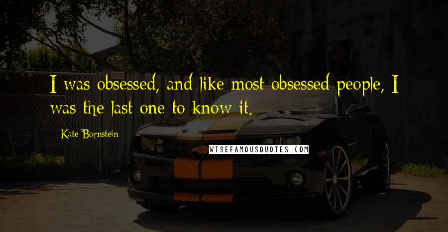 Kate Bornstein Quotes: I was obsessed, and like most obsessed people, I was the last one to know it.