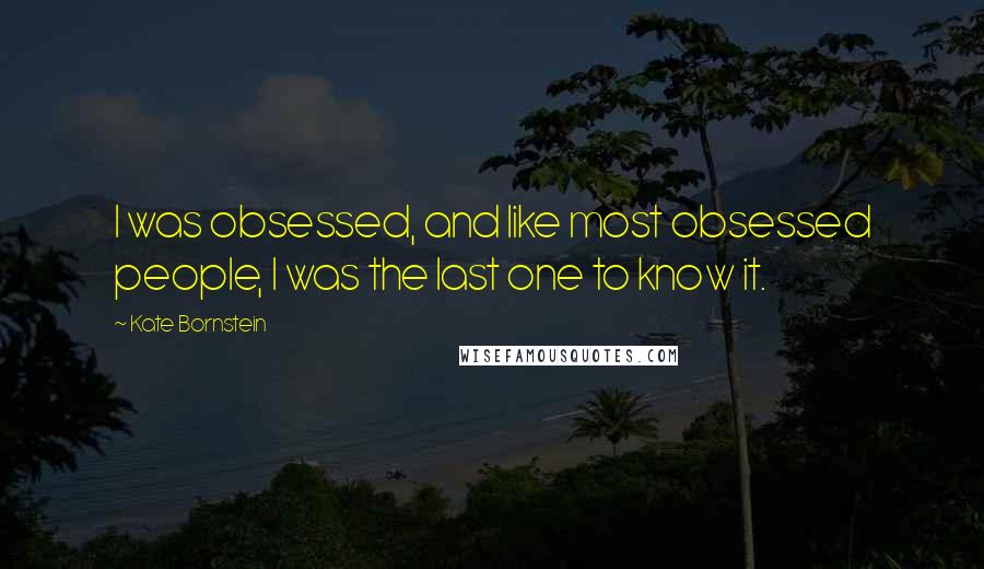 Kate Bornstein Quotes: I was obsessed, and like most obsessed people, I was the last one to know it.
