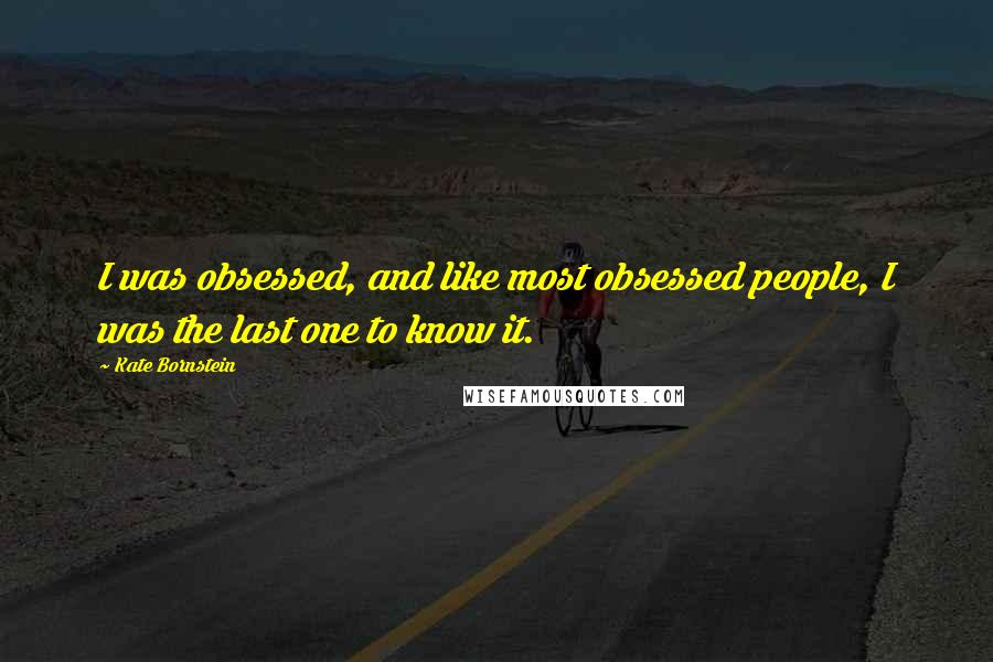 Kate Bornstein Quotes: I was obsessed, and like most obsessed people, I was the last one to know it.