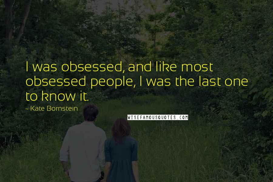 Kate Bornstein Quotes: I was obsessed, and like most obsessed people, I was the last one to know it.