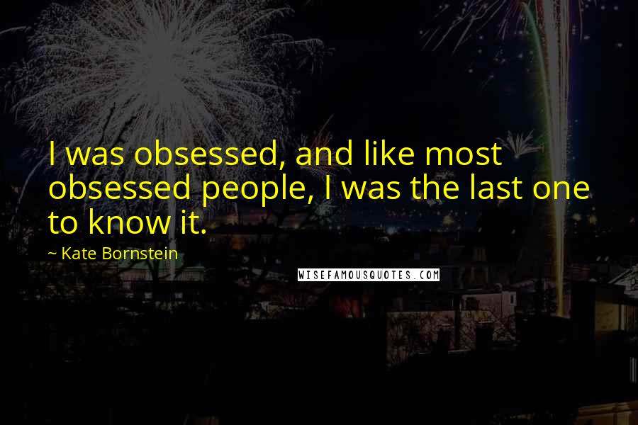 Kate Bornstein Quotes: I was obsessed, and like most obsessed people, I was the last one to know it.
