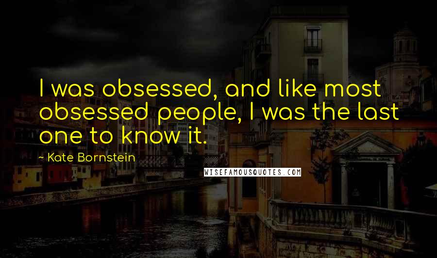 Kate Bornstein Quotes: I was obsessed, and like most obsessed people, I was the last one to know it.