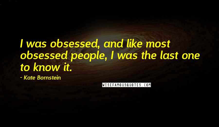 Kate Bornstein Quotes: I was obsessed, and like most obsessed people, I was the last one to know it.
