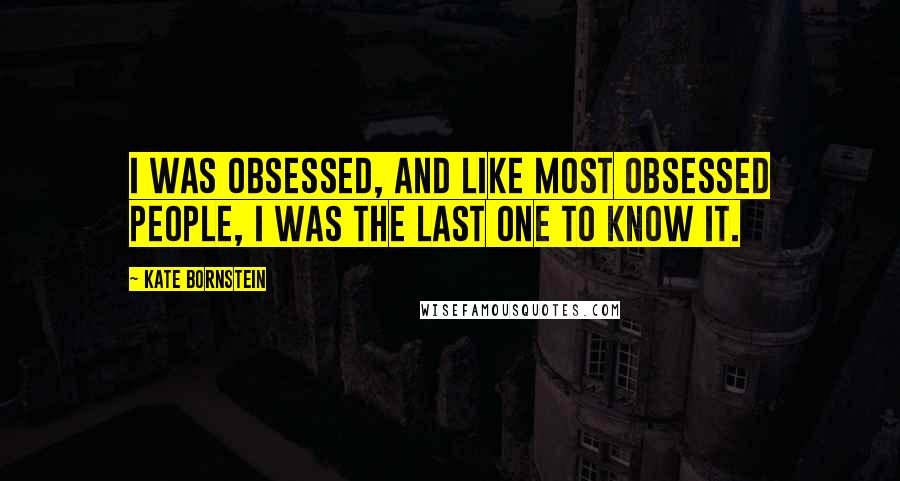 Kate Bornstein Quotes: I was obsessed, and like most obsessed people, I was the last one to know it.