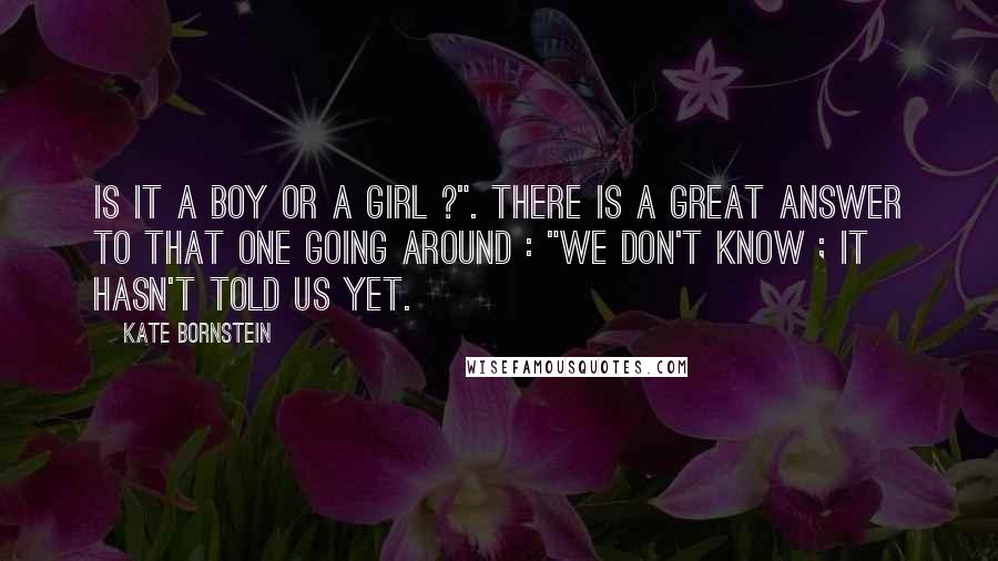 Kate Bornstein Quotes: Is it a boy or a girl ?". There is a great answer to that one going around : "We don't know ; it hasn't told us yet.