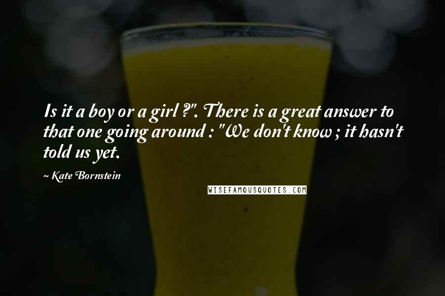 Kate Bornstein Quotes: Is it a boy or a girl ?". There is a great answer to that one going around : "We don't know ; it hasn't told us yet.