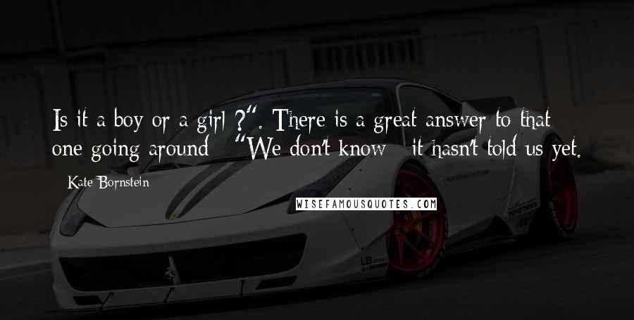 Kate Bornstein Quotes: Is it a boy or a girl ?". There is a great answer to that one going around : "We don't know ; it hasn't told us yet.