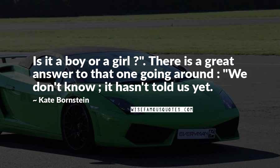 Kate Bornstein Quotes: Is it a boy or a girl ?". There is a great answer to that one going around : "We don't know ; it hasn't told us yet.