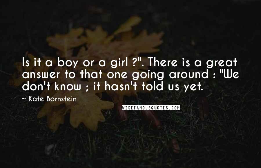 Kate Bornstein Quotes: Is it a boy or a girl ?". There is a great answer to that one going around : "We don't know ; it hasn't told us yet.