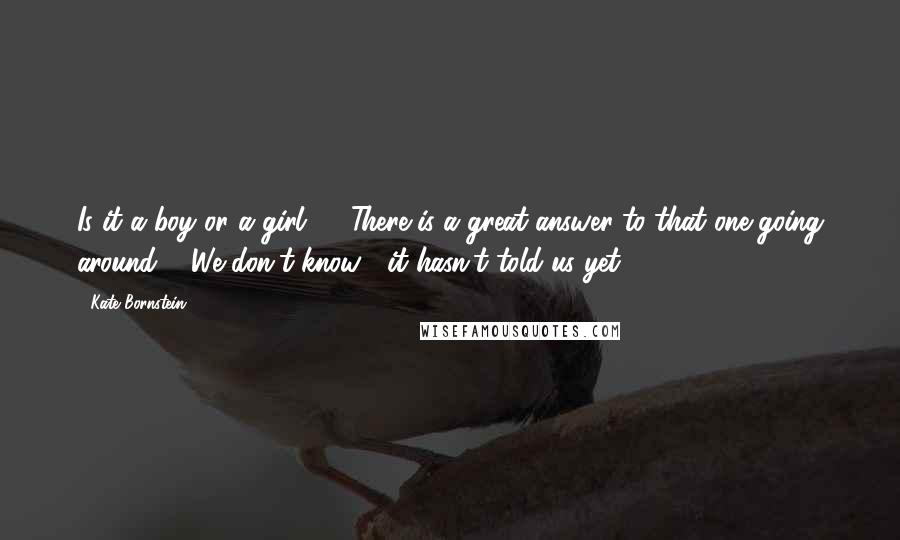 Kate Bornstein Quotes: Is it a boy or a girl ?". There is a great answer to that one going around : "We don't know ; it hasn't told us yet.