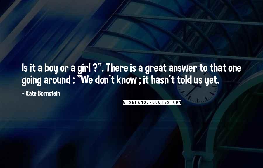 Kate Bornstein Quotes: Is it a boy or a girl ?". There is a great answer to that one going around : "We don't know ; it hasn't told us yet.