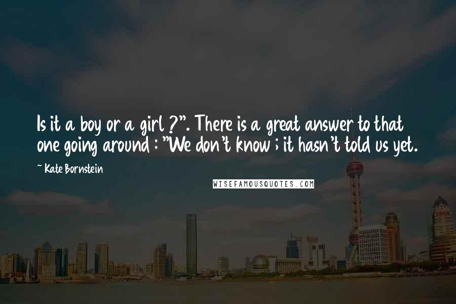 Kate Bornstein Quotes: Is it a boy or a girl ?". There is a great answer to that one going around : "We don't know ; it hasn't told us yet.