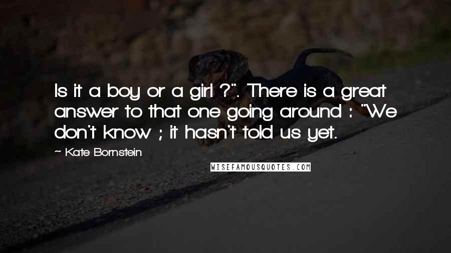 Kate Bornstein Quotes: Is it a boy or a girl ?". There is a great answer to that one going around : "We don't know ; it hasn't told us yet.