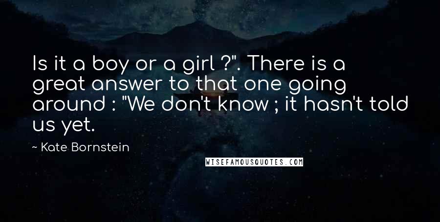 Kate Bornstein Quotes: Is it a boy or a girl ?". There is a great answer to that one going around : "We don't know ; it hasn't told us yet.