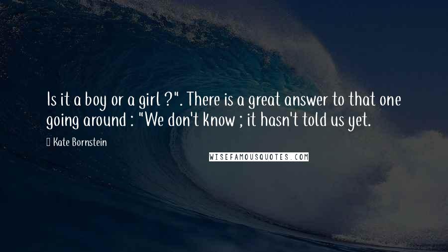 Kate Bornstein Quotes: Is it a boy or a girl ?". There is a great answer to that one going around : "We don't know ; it hasn't told us yet.