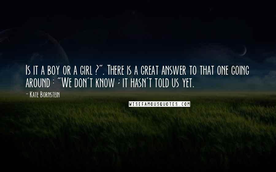 Kate Bornstein Quotes: Is it a boy or a girl ?". There is a great answer to that one going around : "We don't know ; it hasn't told us yet.