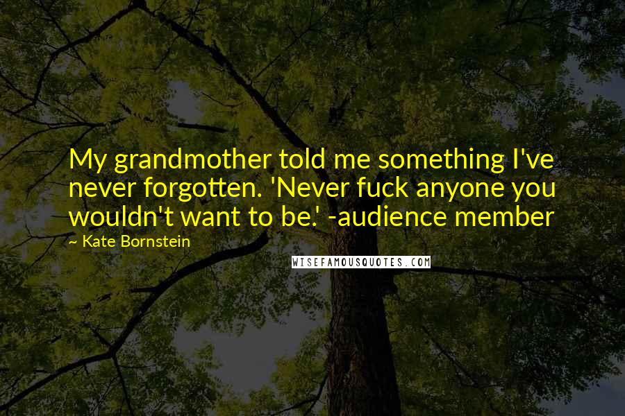 Kate Bornstein Quotes: My grandmother told me something I've never forgotten. 'Never fuck anyone you wouldn't want to be.' -audience member