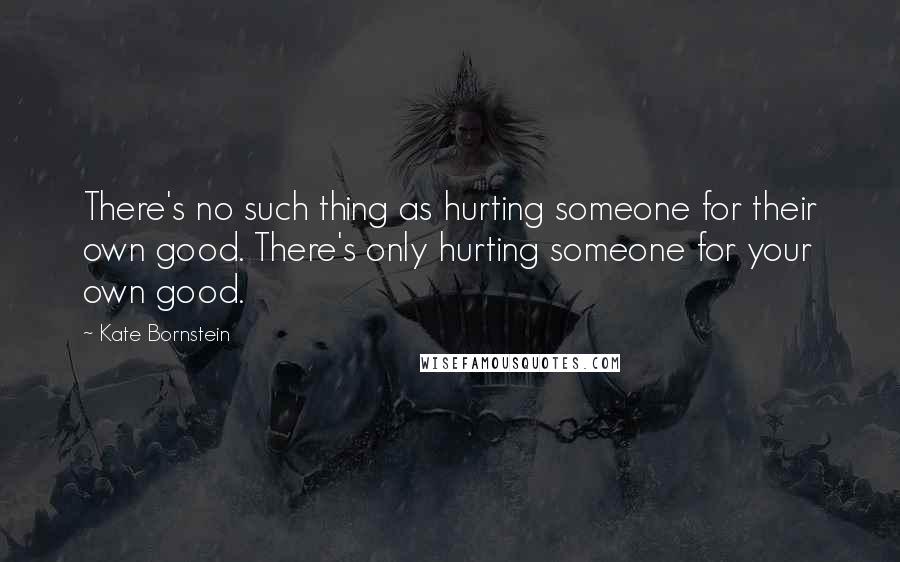 Kate Bornstein Quotes: There's no such thing as hurting someone for their own good. There's only hurting someone for your own good.
