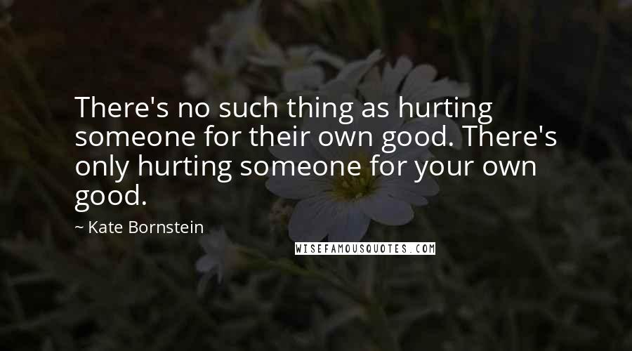 Kate Bornstein Quotes: There's no such thing as hurting someone for their own good. There's only hurting someone for your own good.