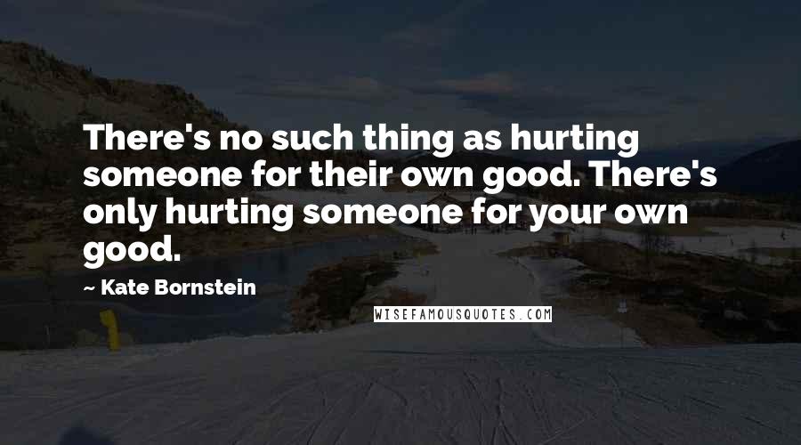 Kate Bornstein Quotes: There's no such thing as hurting someone for their own good. There's only hurting someone for your own good.