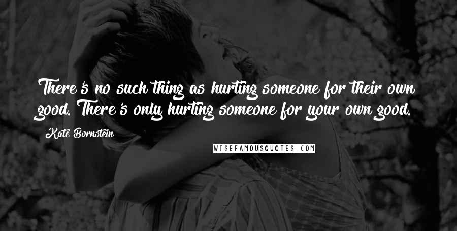 Kate Bornstein Quotes: There's no such thing as hurting someone for their own good. There's only hurting someone for your own good.