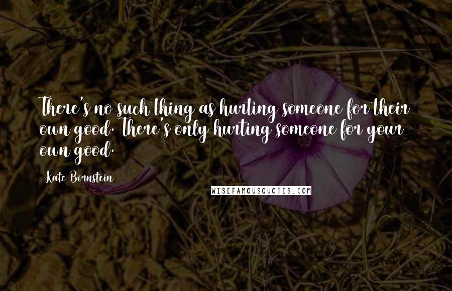 Kate Bornstein Quotes: There's no such thing as hurting someone for their own good. There's only hurting someone for your own good.