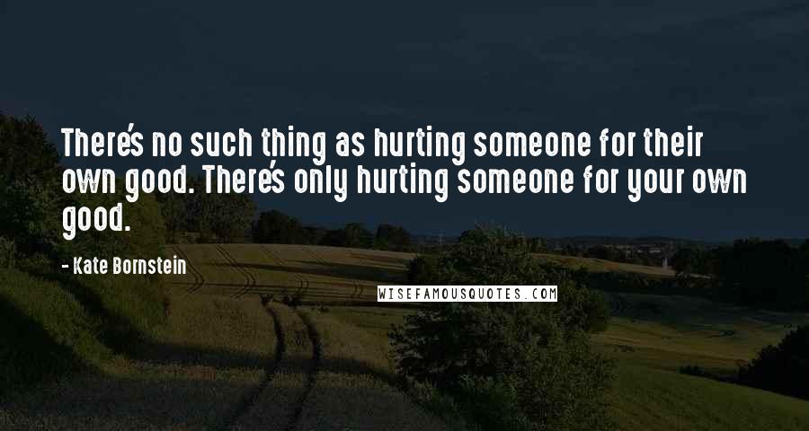 Kate Bornstein Quotes: There's no such thing as hurting someone for their own good. There's only hurting someone for your own good.