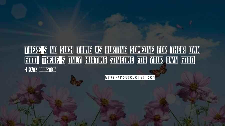 Kate Bornstein Quotes: There's no such thing as hurting someone for their own good. There's only hurting someone for your own good.