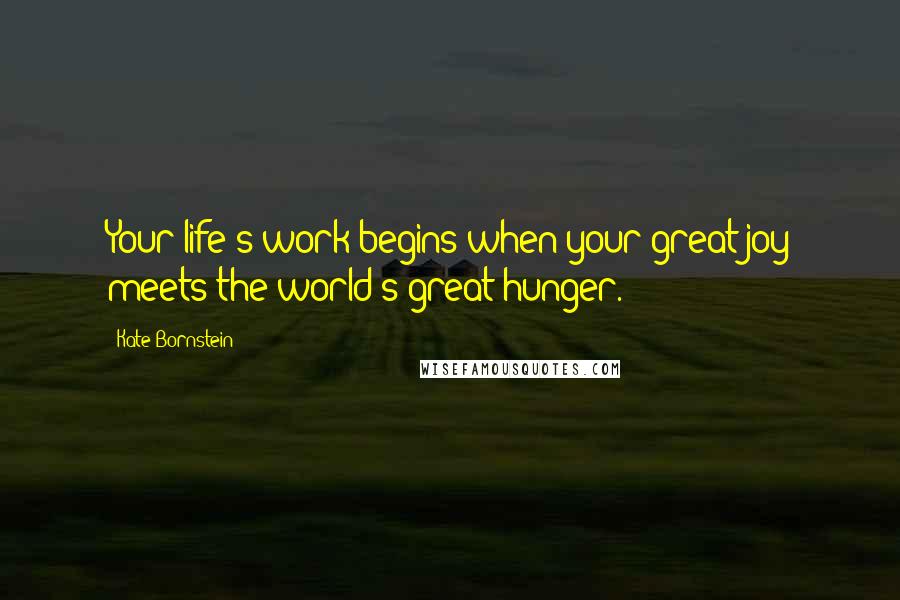 Kate Bornstein Quotes: Your life's work begins when your great joy meets the world's great hunger.