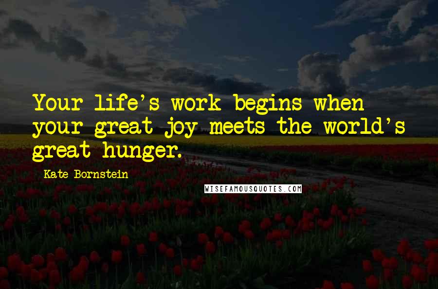 Kate Bornstein Quotes: Your life's work begins when your great joy meets the world's great hunger.