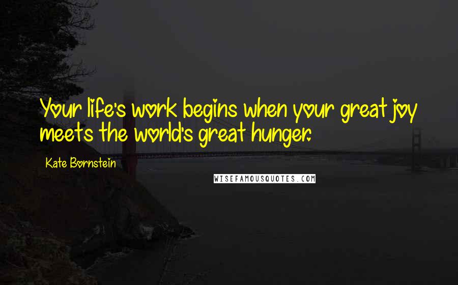 Kate Bornstein Quotes: Your life's work begins when your great joy meets the world's great hunger.