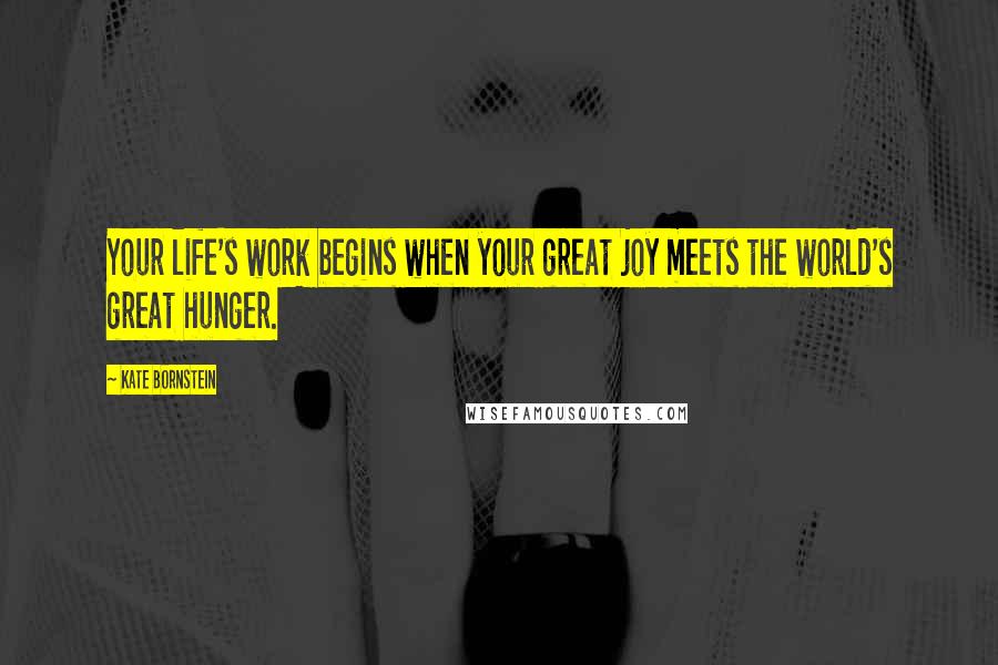 Kate Bornstein Quotes: Your life's work begins when your great joy meets the world's great hunger.