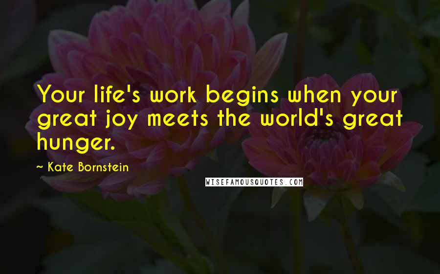 Kate Bornstein Quotes: Your life's work begins when your great joy meets the world's great hunger.