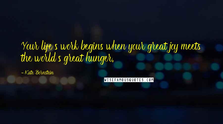 Kate Bornstein Quotes: Your life's work begins when your great joy meets the world's great hunger.