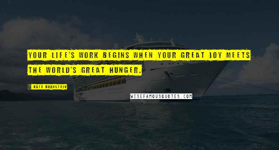 Kate Bornstein Quotes: Your life's work begins when your great joy meets the world's great hunger.