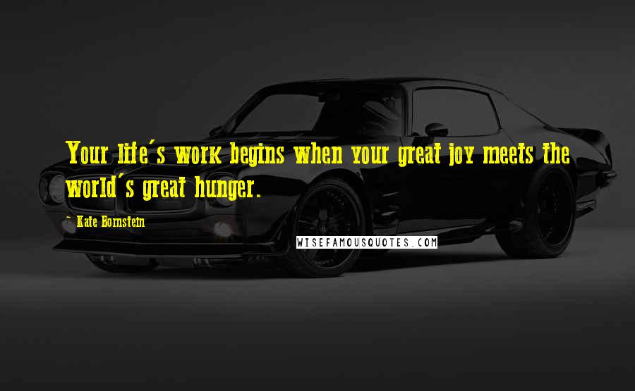 Kate Bornstein Quotes: Your life's work begins when your great joy meets the world's great hunger.