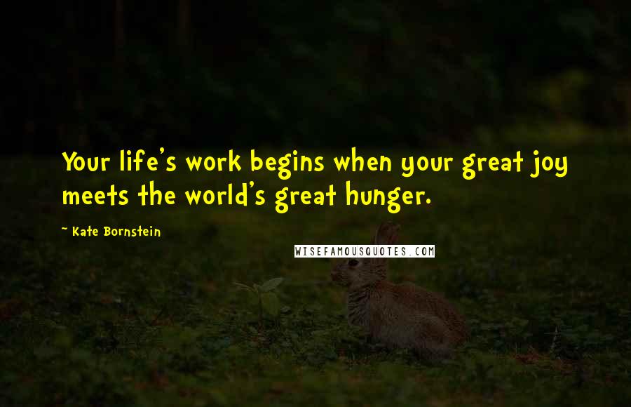 Kate Bornstein Quotes: Your life's work begins when your great joy meets the world's great hunger.